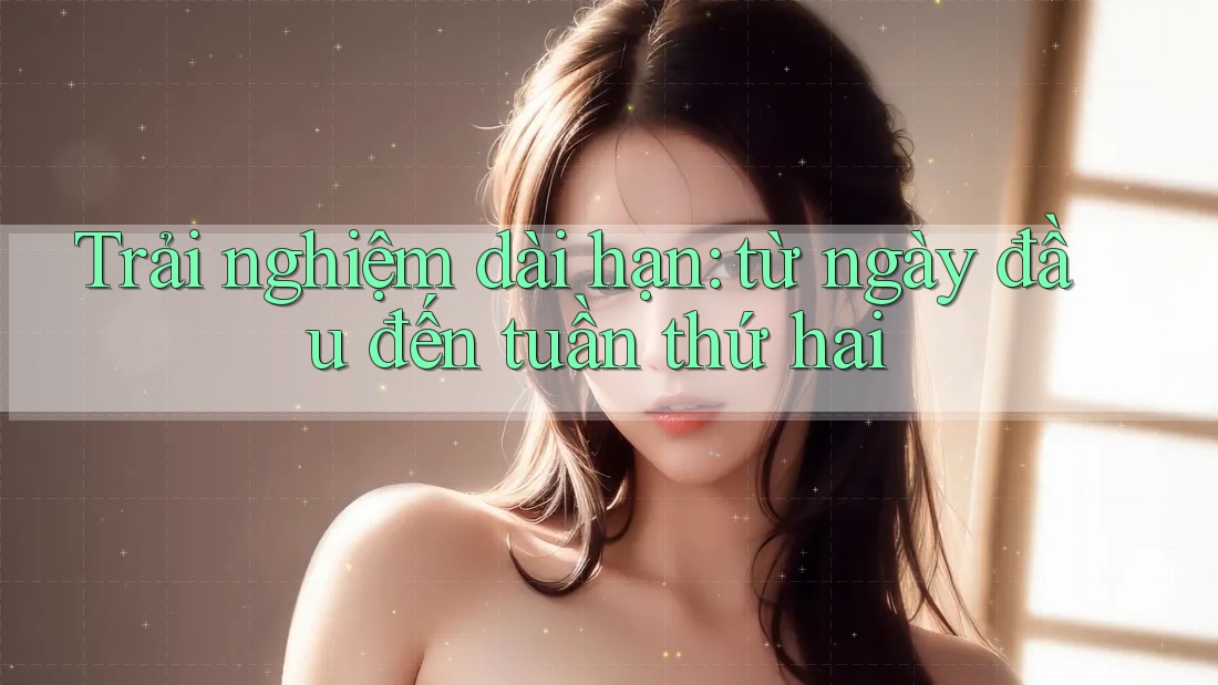 Trải nghiệm dài hạn: từ ngày đầu đến tuần thứ hai Trải nghiệm dài hạn: từ ngày đầu đến tuần thứ hai