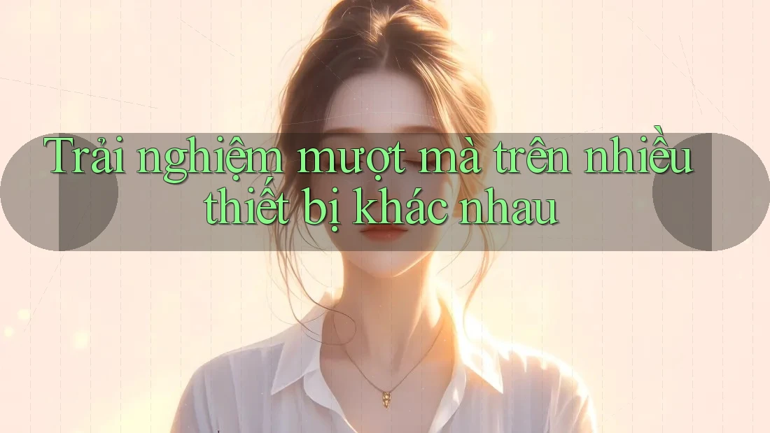 Trải nghiệm mượt mà trên nhiều thiết bị khác nhau