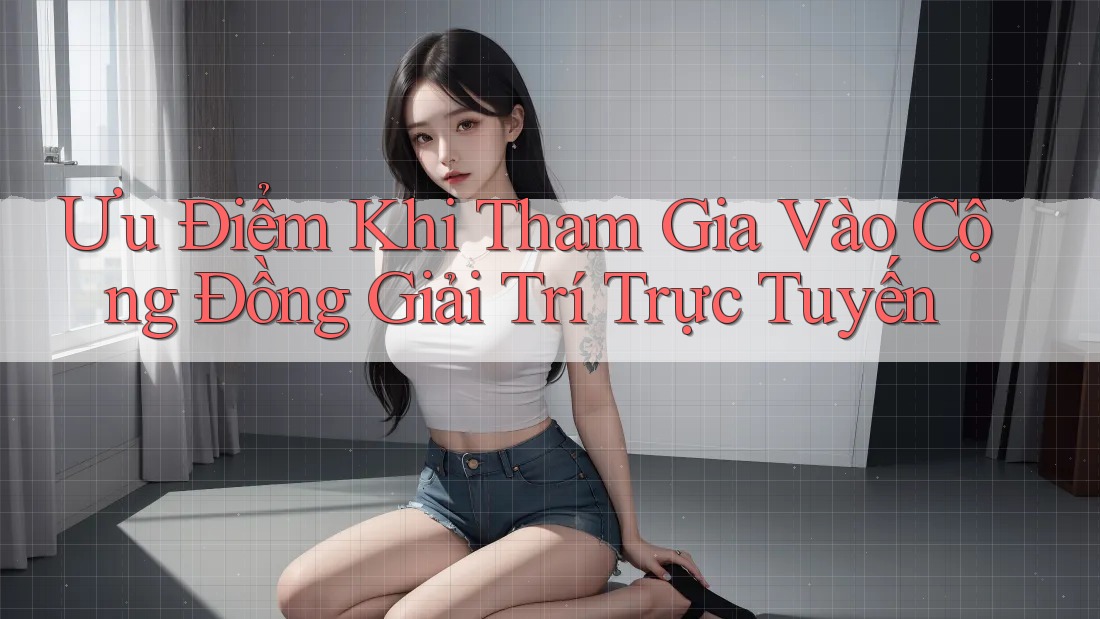 Ưu Điểm Khi Tham Gia Vào Cộng Đồng Giải Trí Trực Tuyến