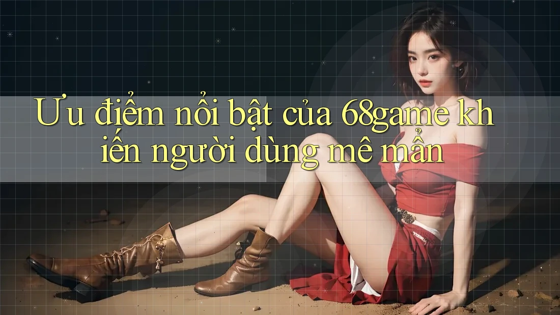Ưu điểm nổi bật của 68game khiến người dùng mê mẩn