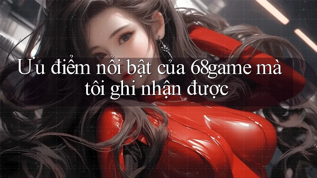Ưu điểm nổi bật của 68game mà tôi ghi nhận được