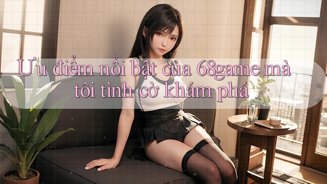 Ưu điểm nổi bật của 68game mà tôi tình cờ khám phá