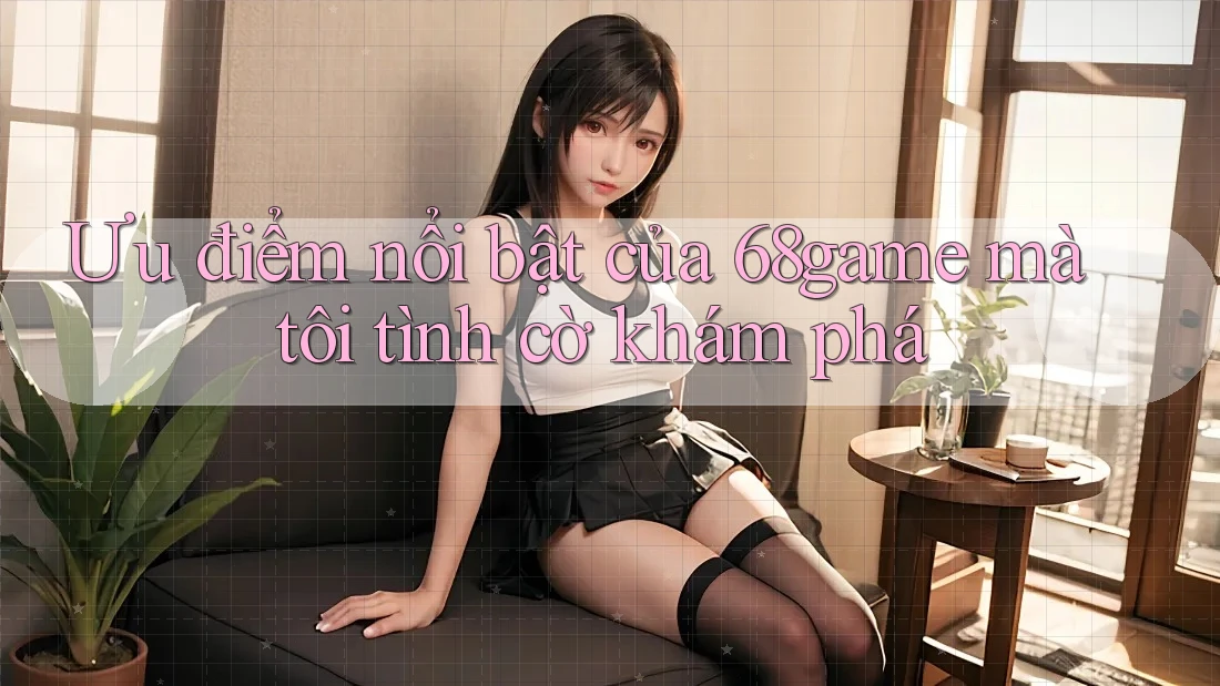 Ưu điểm nổi bật của 68game mà tôi tình cờ khám phá Ưu điểm nổi bật của 68game mà tôi tình cờ khám phá