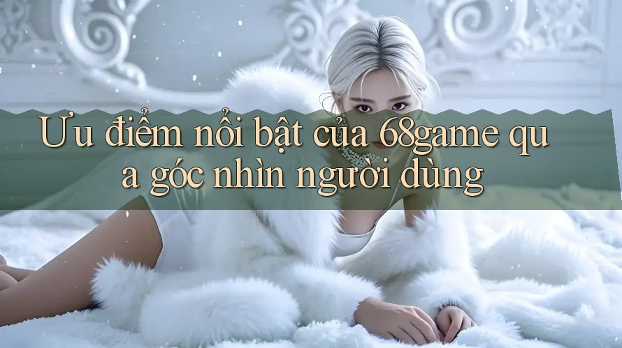 Ưu điểm nổi bật của 68game qua góc nhìn người dùng Ưu điểm nổi bật của 68game qua góc nhìn người dùng