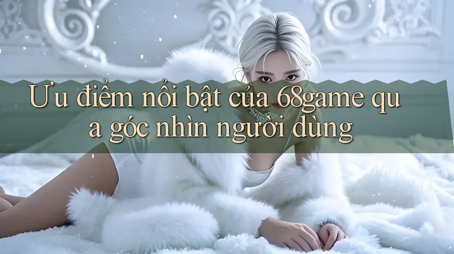 Ưu điểm nổi bật của 68game qua góc nhìn người dùng Ưu điểm nổi bật của 68game qua góc nhìn người dùng