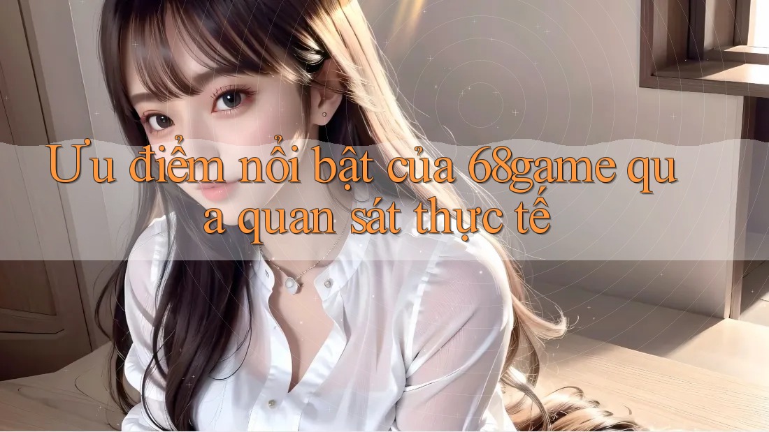 Ưu điểm nổi bật của 68game qua quan sát thực tế Ưu điểm nổi bật của 68game qua quan sát thực tế