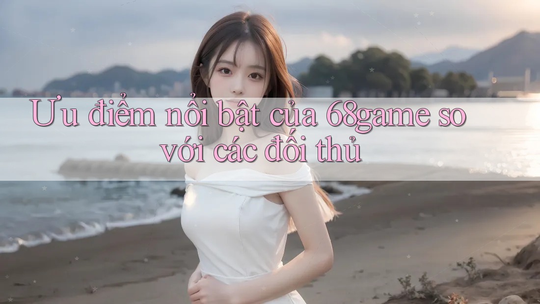 Ưu điểm nổi bật của 68game so với các đối thủ