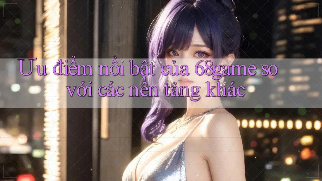 Ưu điểm nổi bật của 68game so với các nền tảng khác
