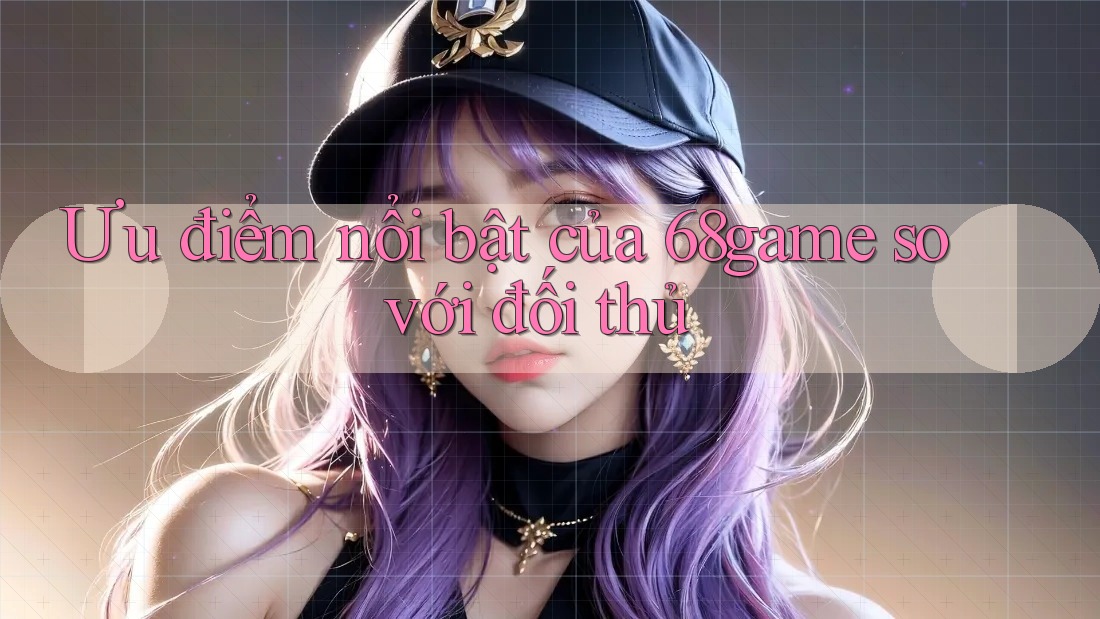 Ưu điểm nổi bật của 68game so với đối thủ