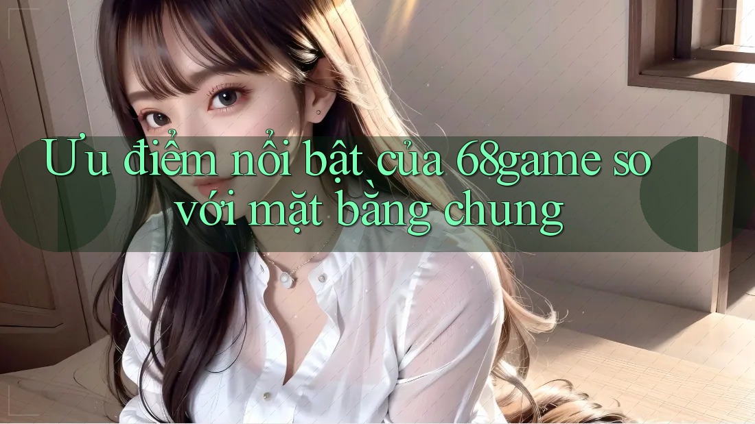 Ưu điểm nổi bật của 68game so với mặt bằng chung Ưu điểm nổi bật của 68game so với mặt bằng chung