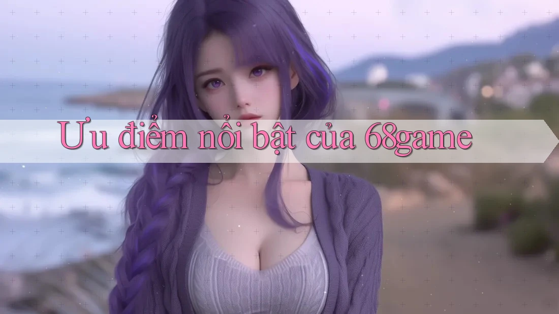 Ưu điểm nổi bật của 68game Ưu điểm nổi bật của 68game