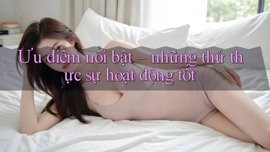 Ưu điểm nổi bật – những thứ thực sự hoạt động tốt