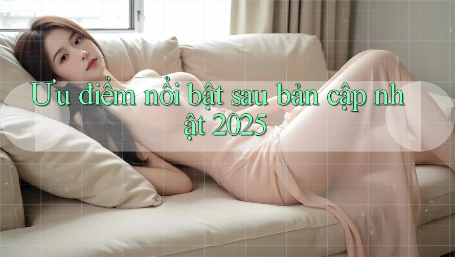 Ưu điểm nổi bật sau bản cập nhật 2025