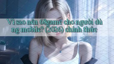 Vì sao nên 68game cho người dùng mobile (2026) chính thức