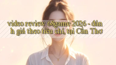 video review 68game 2026   đánh giá theo tiêu chí, tại Cần Thơ